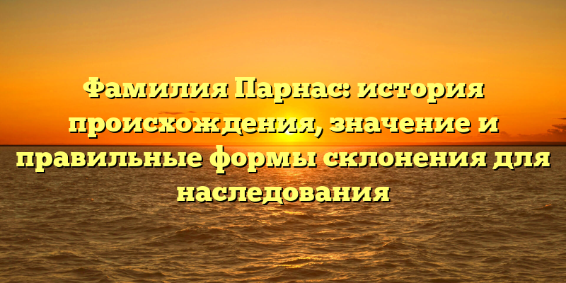 Фамилия Парнас: история происхождения, значение и правильные формы склонения для наследования