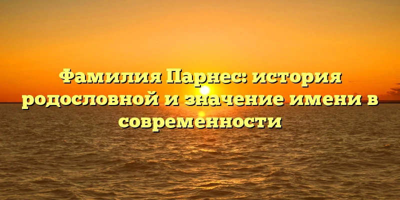Фамилия Парнес: история родословной и значение имени в современности Фамилия Парнес: история родословной и значение имени в современности