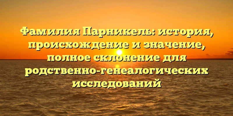 Фамилия Парникель: история, происхождение и значение, полное склонение для родственно-генеалогических исследований Фамилия Парникель: история, происхождение и значение, полное склонение для родственно-генеалогических исследований
