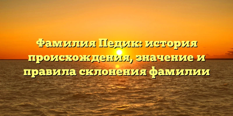 Фамилия Педик: история происхождения, значение и правила склонения фамилии Фамилия Педик: история происхождения, значение и правила склонения фамилии