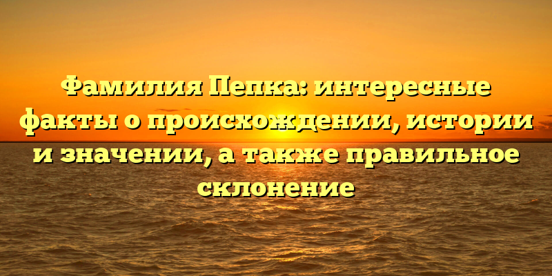 Фамилия Пепка: интересные факты о происхождении, истории и значении, а также правильное склонение