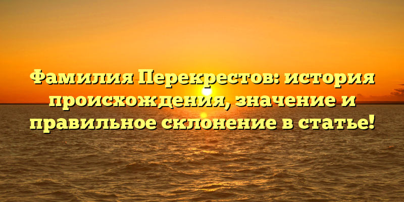 Фамилия Перекрестов: история происхождения, значение и правильное склонение в статье!