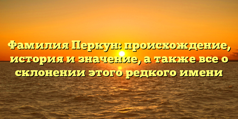 Фамилия Перкун: происхождение, история и значение, а также все о склонении этого редкого имени