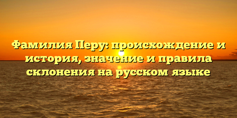 Фамилия Перу: происхождение и история, значение и правила склонения на русском языке