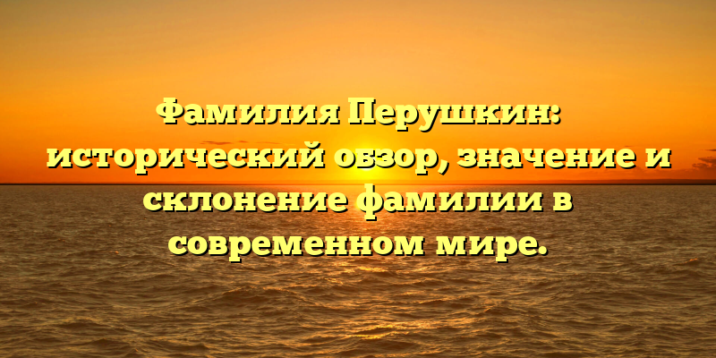 Фамилия Перушкин: исторический обзор, значение и склонение фамилии в современном мире.