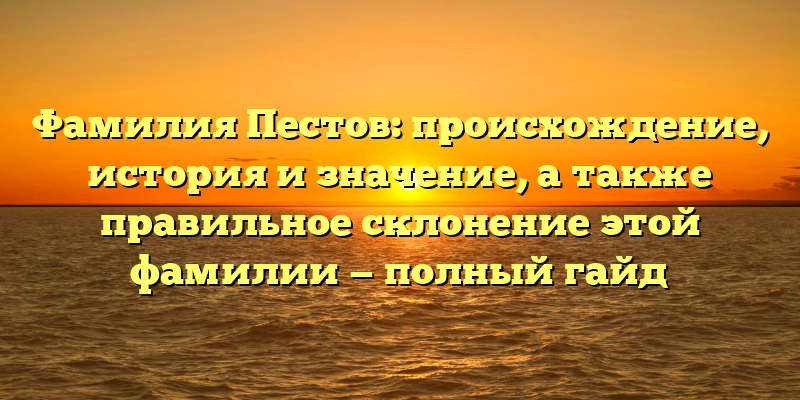 Фамилия Пестов: происхождение, история и значение, а также правильное склонение этой фамилии — полный гайд