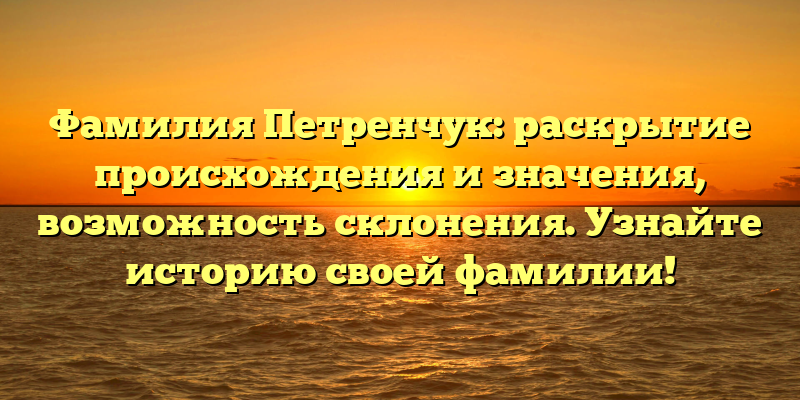 Фамилия Петренчук: раскрытие происхождения и значения, возможность склонения. Узнайте историю своей фамилии!