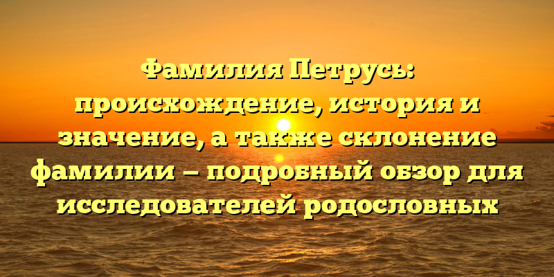 Фамилия Петрусь: происхождение, история и значение, а также склонение фамилии — подробный обзор для исследователей родословных