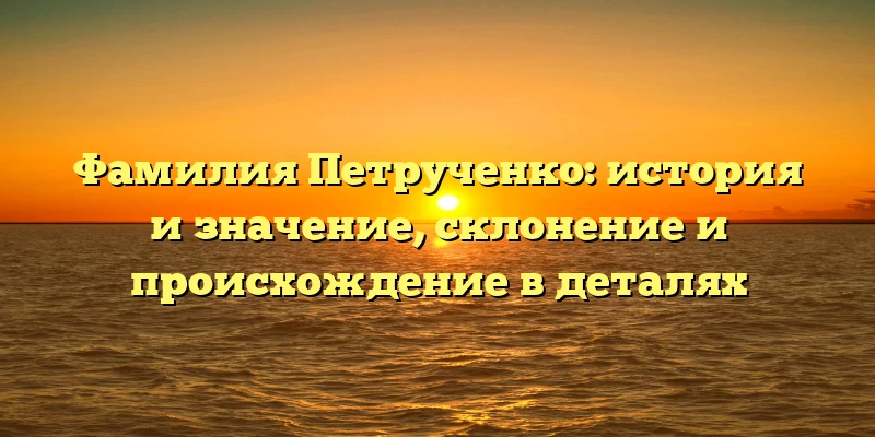 Фамилия Петрученко: история и значение, склонение и происхождение в деталях Фамилия Петрученко: история и значение, склонение и происхождение в деталях