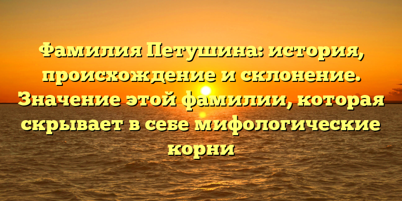 Фамилия Петушина: история, происхождение и склонение. Значение этой фамилии, которая скрывает в себе мифологические корни