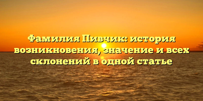Фамилия Пивчик: история возникновения, значение и всех склонений в одной статье Фамилия Пивчик: история возникновения, значение и всех склонений в одной статье