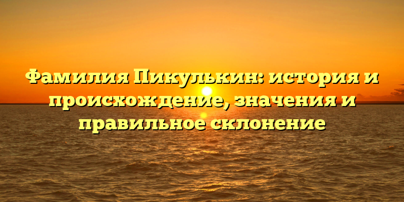 Фамилия Пикулькин: история и происхождение, значения и правильное склонение