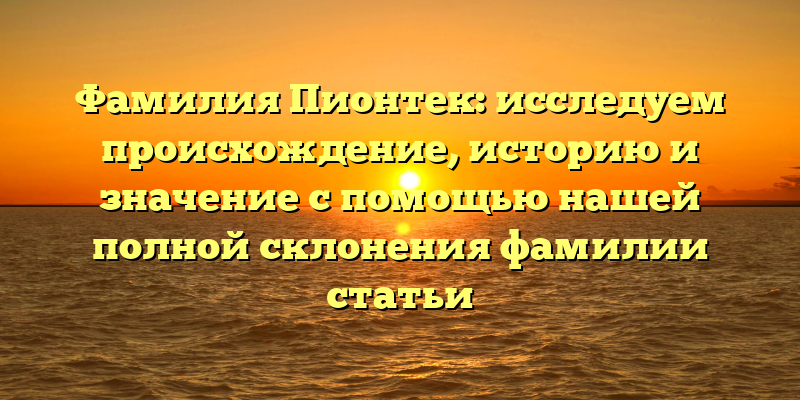 Фамилия Пионтек: исследуем происхождение, историю и значение с помощью нашей полной склонения фамилии статьи