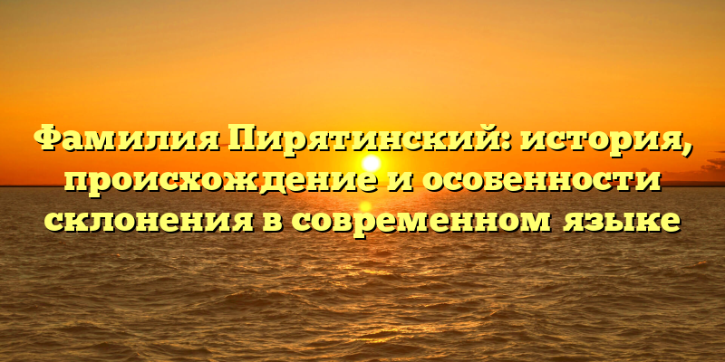 Фамилия Пирятинский: история, происхождение и особенности склонения в современном языке