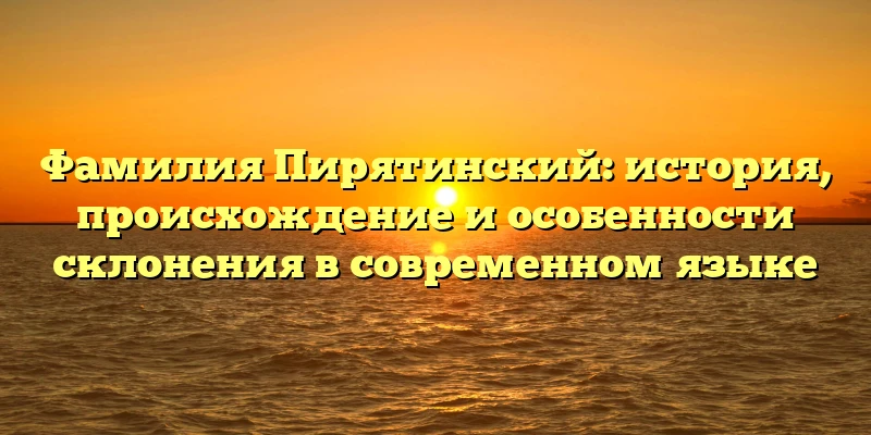 Фамилия Пирятинский: история, происхождение и особенности склонения в современном языке