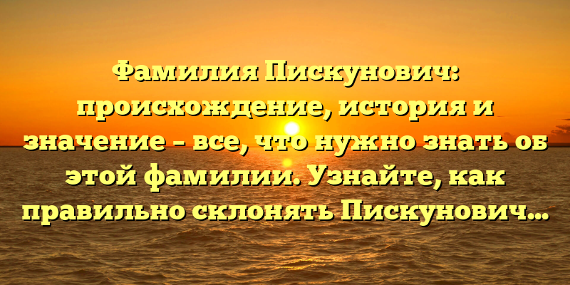 Фамилия Пискунович: происхождение, история и значение – все, что нужно знать об этой фамилии. Узнайте, как правильно склонять Пискунович.
