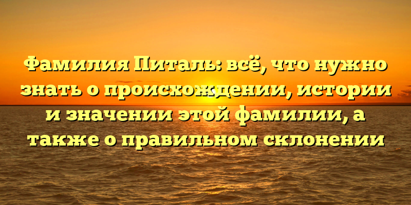 Фамилия Питаль: всё, что нужно знать о происхождении, истории и значении этой фамилии, а также о правильном склонении