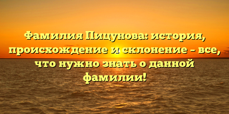 Фамилия Пицунова: история, происхождение и склонение – все, что нужно знать о данной фамилии!