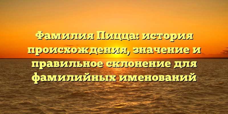 Фамилия Пицца: история происхождения, значение и правильное склонение для фамилийных именований
