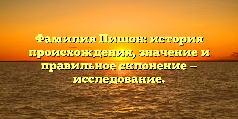 Фамилия Пишон: история происхождения, значение и правильное склонение — исследование.