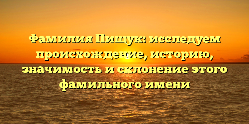 Фамилия Пищук: исследуем происхождение, историю, значимость и склонение этого фамильного имени
