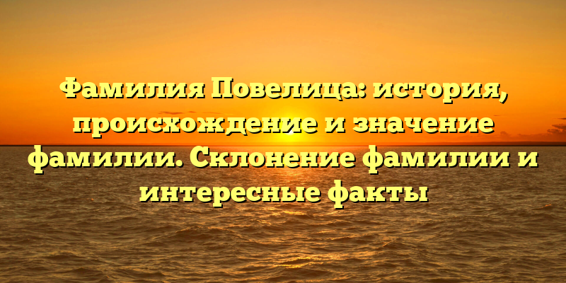 Фамилия Повелица: история, происхождение и значение фамилии. Склонение фамилии и интересные факты