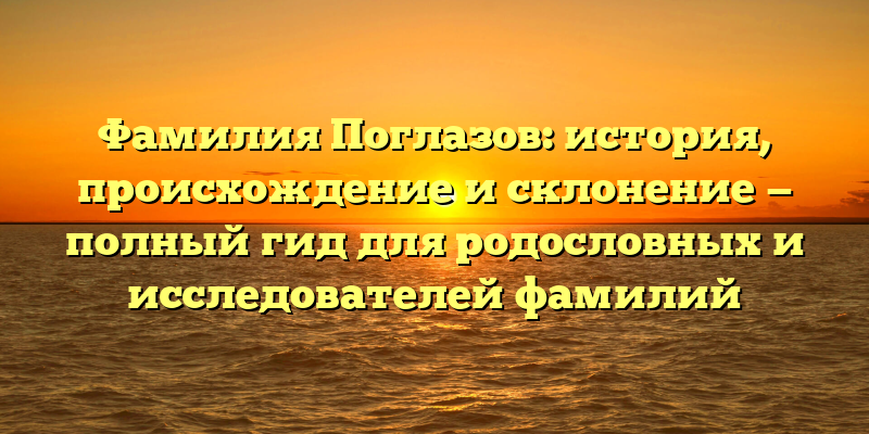 Фамилия Поглазов: история, происхождение и склонение — полный гид для родословных и исследователей фамилий