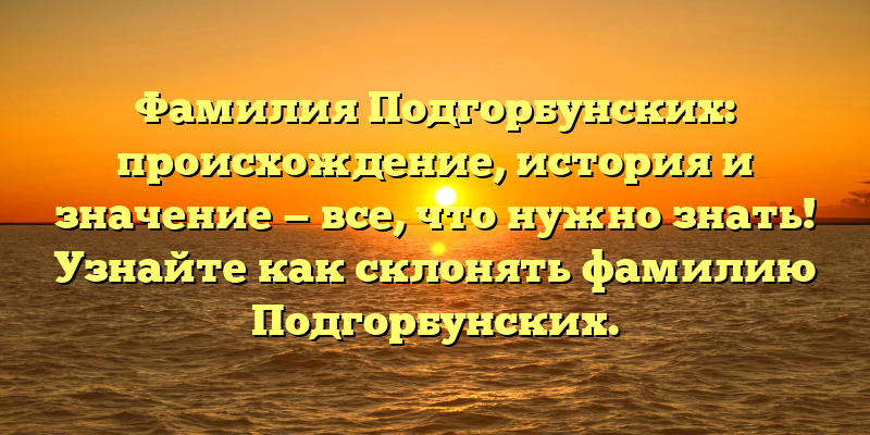 Фамилия Подгорбунских: происхождение, история и значение — все, что нужно знать! Узнайте как склонять фамилию Подгорбунских.