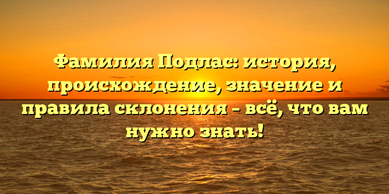 Фамилия Подлас: история, происхождение, значение и правила склонения – всё, что вам нужно знать!