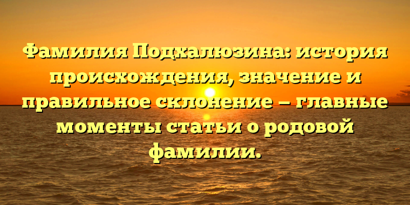 Фамилия Подхалюзина: история происхождения, значение и правильное склонение — главные моменты статьи о родовой фамилии.
