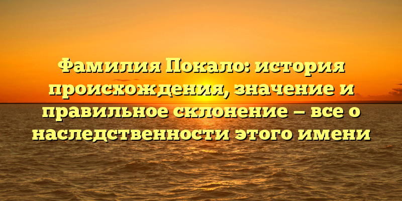 Фамилия Покало: история происхождения, значение и правильное склонение — все о наследственности этого имени