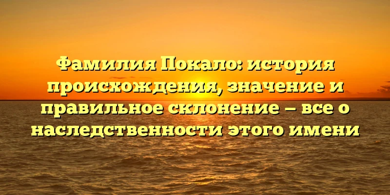 Фамилия Покало: история происхождения, значение и правильное склонение — все о наследственности этого имени Фамилия Покало: история происхождения, значение и правильное склонение — все о наследственности этого имени