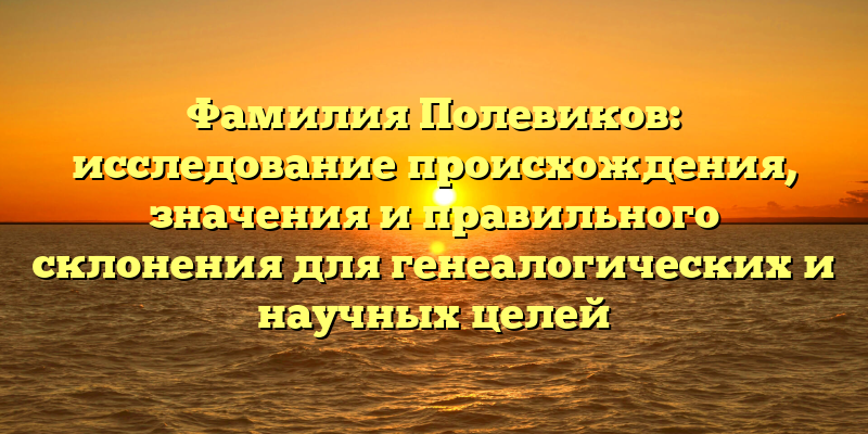 Фамилия Полевиков: исследование происхождения, значения и правильного склонения для генеалогических и научных целей