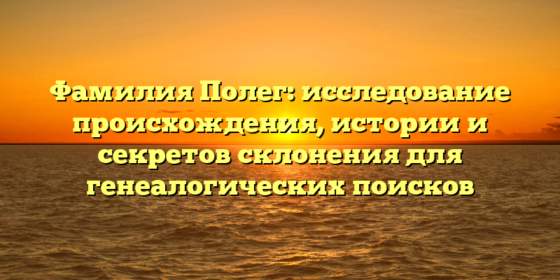 Фамилия Полег: исследование происхождения, истории и секретов склонения для генеалогических поисков