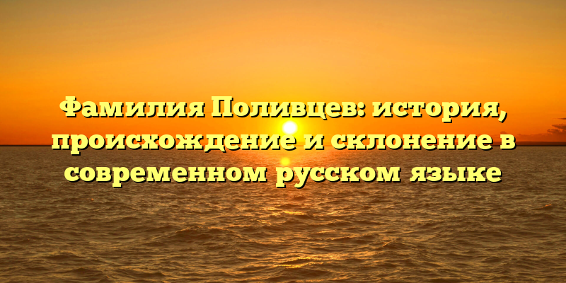 Фамилия Поливцев: история, происхождение и склонение в современном русском языке