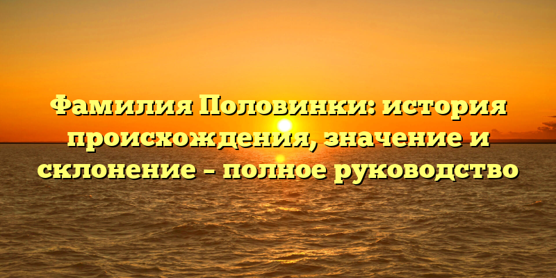 Фамилия Половинки: история происхождения, значение и склонение – полное руководство