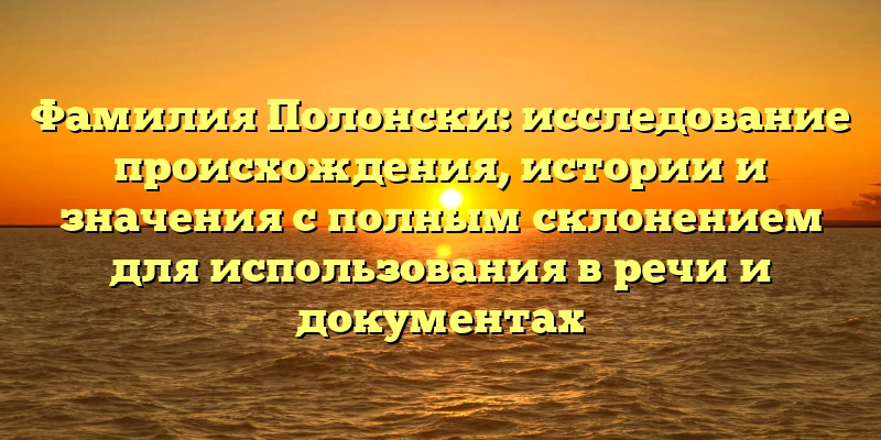 Фамилия Полонски: исследование происхождения, истории и значения с полным склонением для использования в речи и документах Фамилия Полонски: исследование происхождения, истории и значения с полным склонением для использования в речи и документах