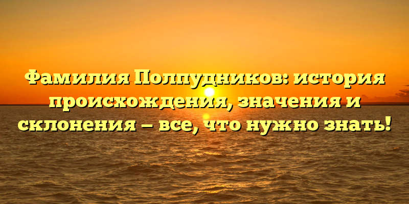 Фамилия Полпудников: история происхождения, значения и склонения — все, что нужно знать!