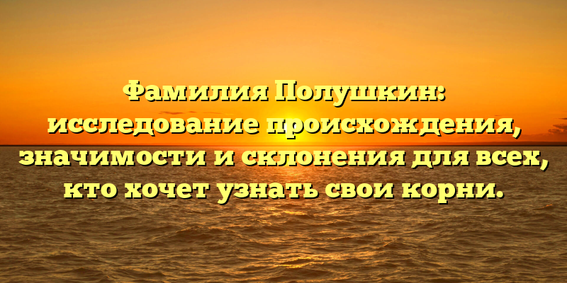 Фамилия Полушкин: исследование происхождения, значимости и склонения для всех, кто хочет узнать свои корни.