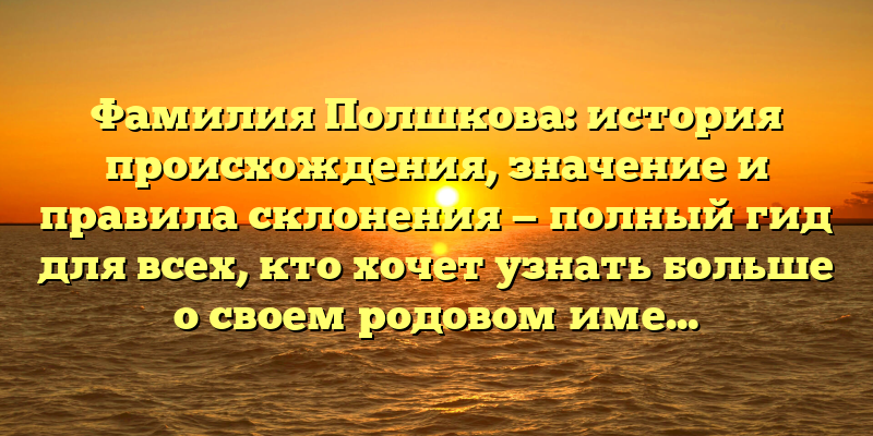 Фамилия Полшкова: история происхождения, значение и правила склонения — полный гид для всех, кто хочет узнать больше о своем родовом имени!