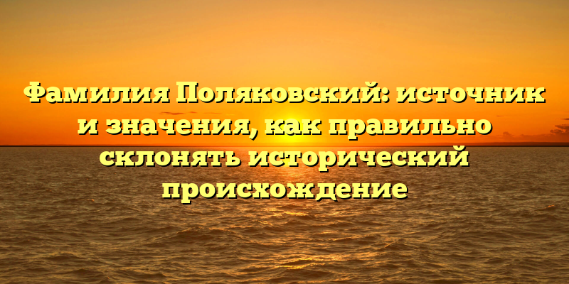 Фамилия Поляковский: источник и значения, как правильно склонять исторический происхождение