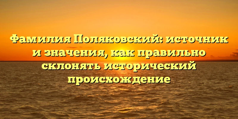 Фамилия Поляковский: источник и значения, как правильно склонять исторический происхождение Фамилия Поляковский: источник и значения, как правильно склонять исторический происхождение