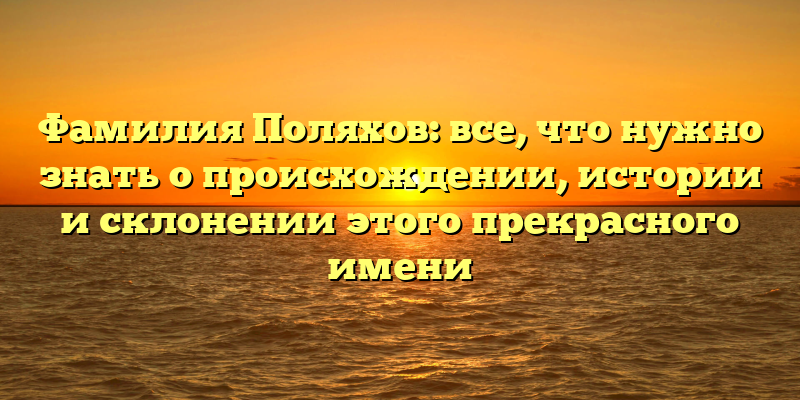 Фамилия Поляхов: все, что нужно знать о происхождении, истории и склонении этого прекрасного имени