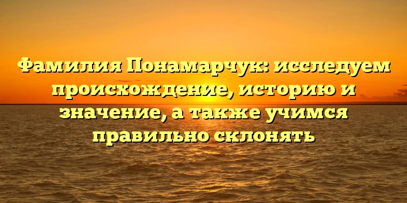 Фамилия Понамарчук: исследуем происхождение, историю и значение, а также учимся правильно склонять Фамилия Понамарчук: исследуем происхождение, историю и значение, а также учимся правильно склонять