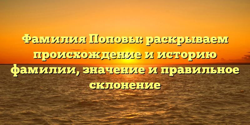 Фамилия Поповы: раскрываем происхождение и историю фамилии, значение и правильное склонение