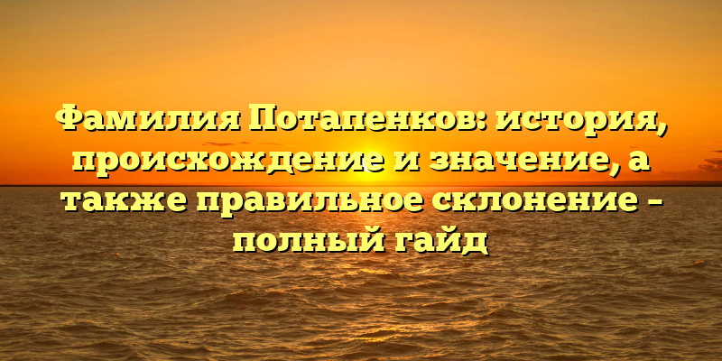 Фамилия Потапенков: история, происхождение и значение, а также правильное склонение – полный гайд