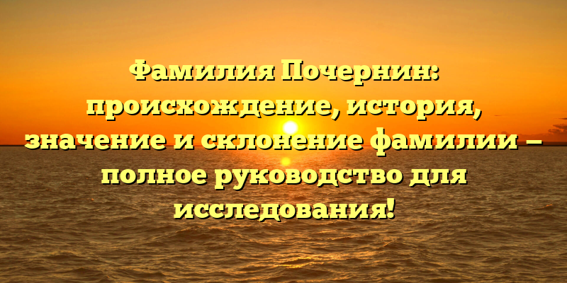 Фамилия Почернин: происхождение, история, значение и склонение фамилии — полное руководство для исследования!
