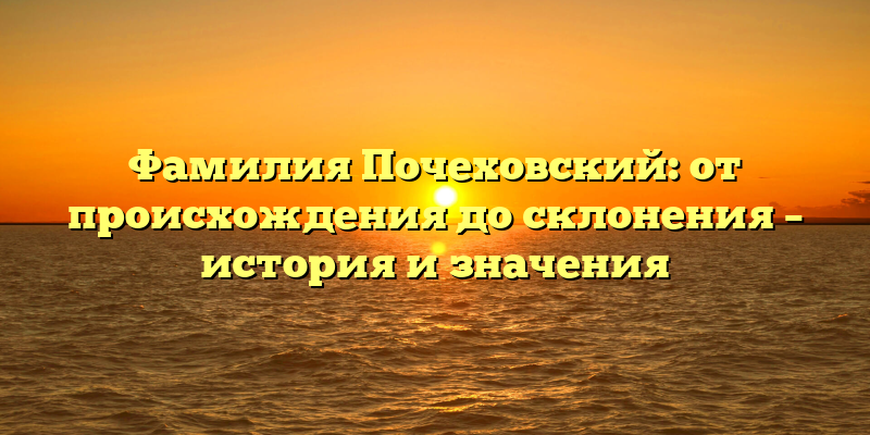 Фамилия Почеховский: от происхождения до склонения – история и значения