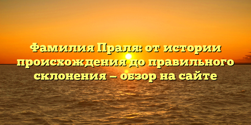 Фамилия Праля: от истории происхождения до правильного склонения — обзор на сайте