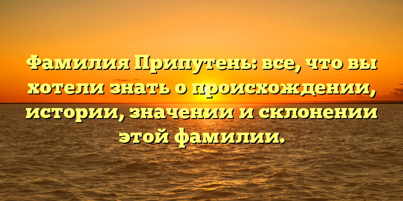 Фамилия Припутень: все, что вы хотели знать о происхождении, истории, значении и склонении этой фамилии.